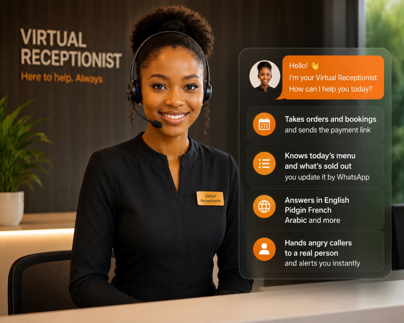 Your WaZhop virtual receptionist: takes orders and bookings and sends the payment link, knows today's menu and what's sold out which you update by WhatsApp, answers in English, Pidgin, French, Arabic and more, and hands difficult callers to a real person while alerting you instantly.